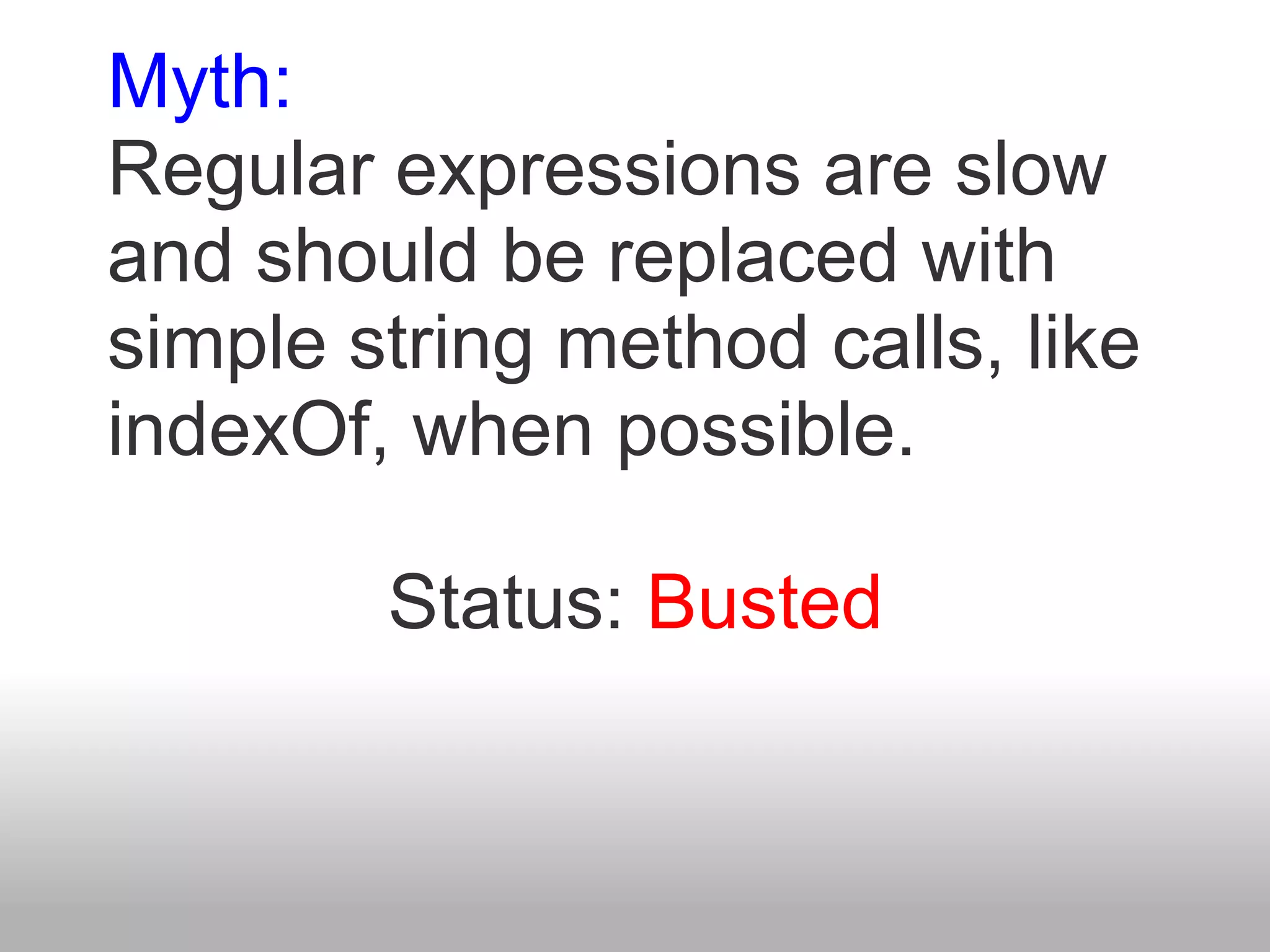 Myth:
Regular expressions are slow
and should be replaced with
simple string method calls, like
indexOf, when possible.

        Status: Busted
 