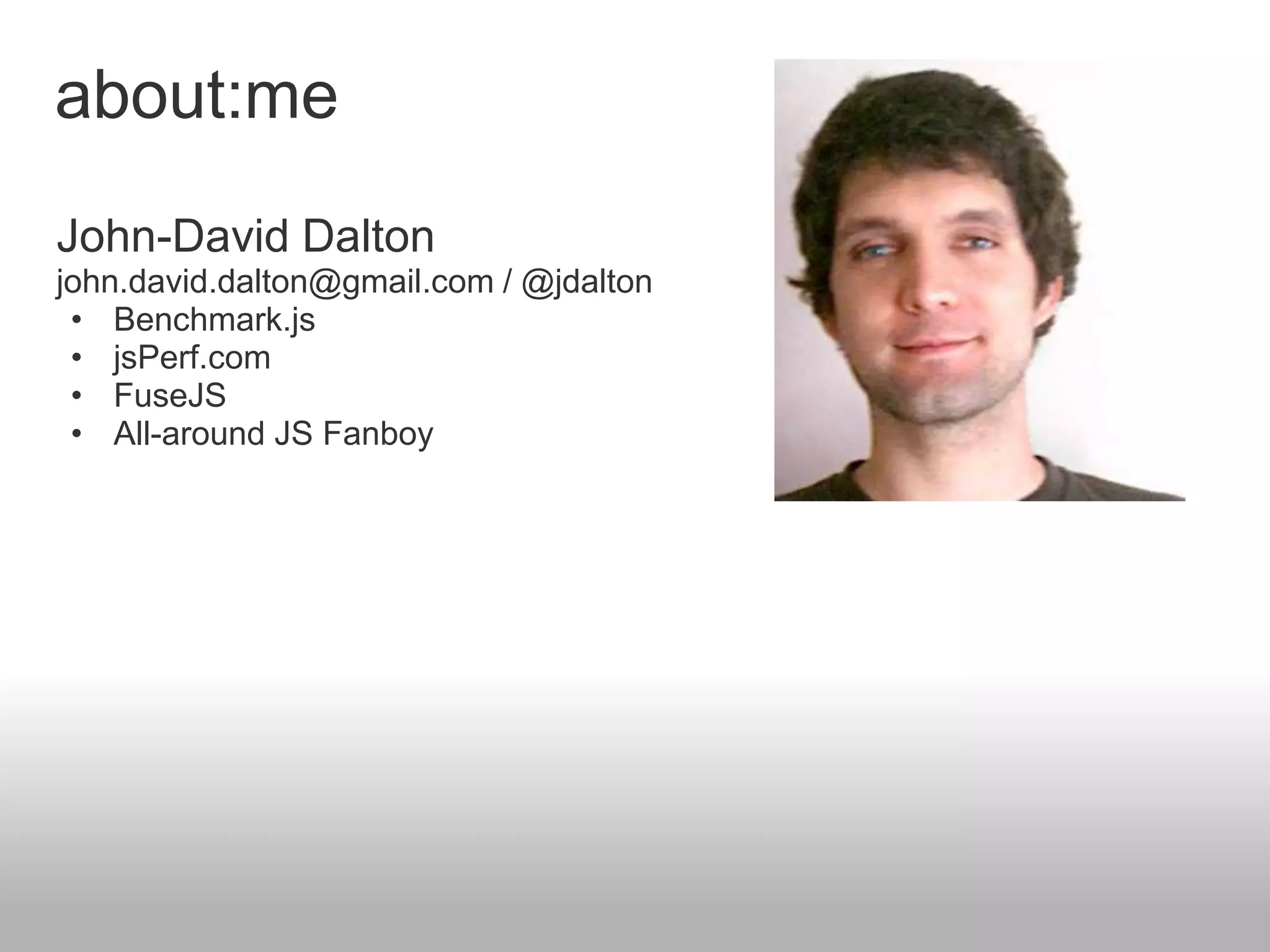 about:me
John-David Dalton
john.david.dalton@gmail.com / @jdalton
 • Benchmark.js
 • jsPerf.com
 • FuseJS
 • All-around JS Fanboy
 