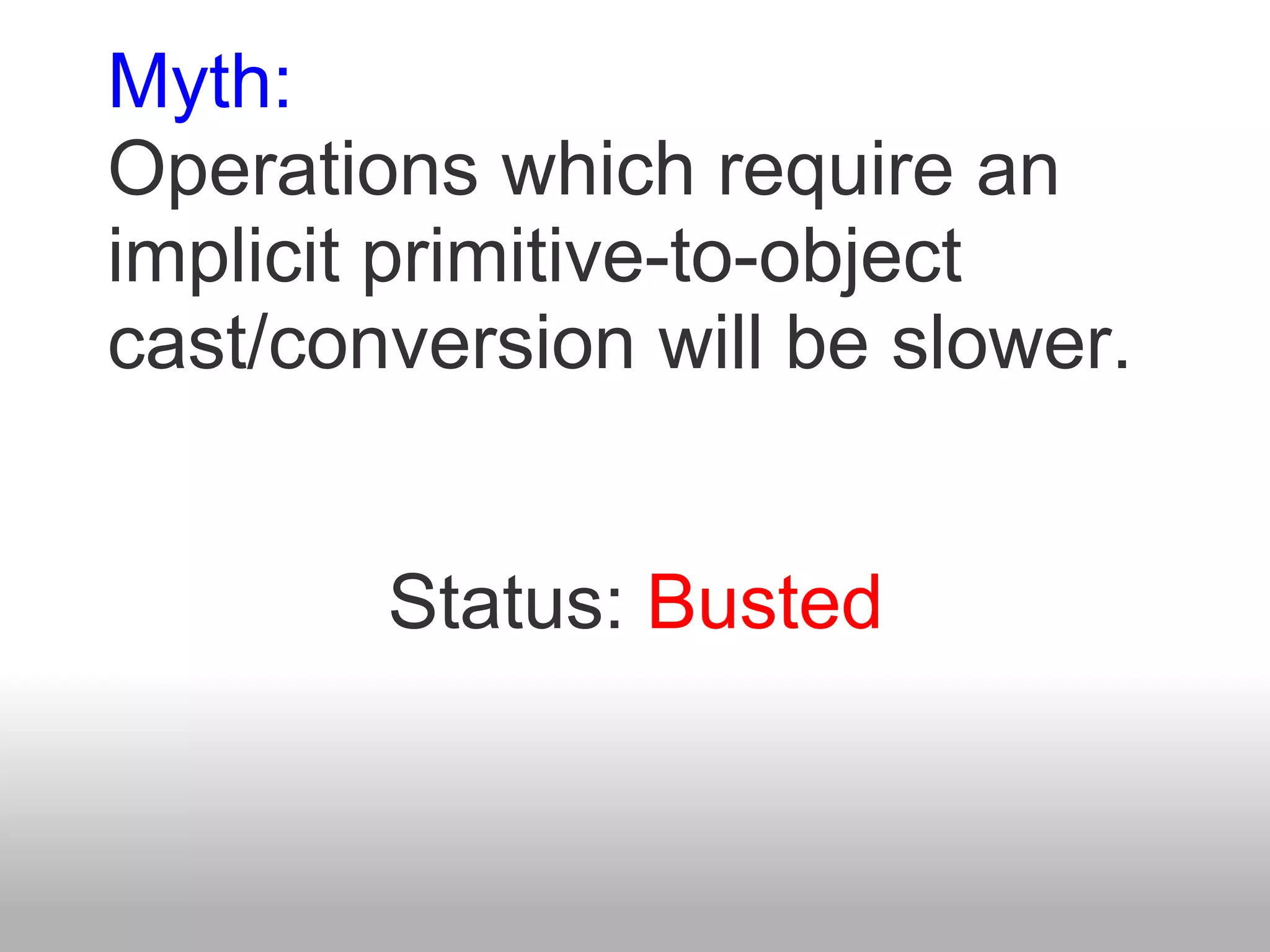 Myth:
Operations which require an
implicit primitive-to-object
cast/conversion will be slower.


        Status: Busted
 