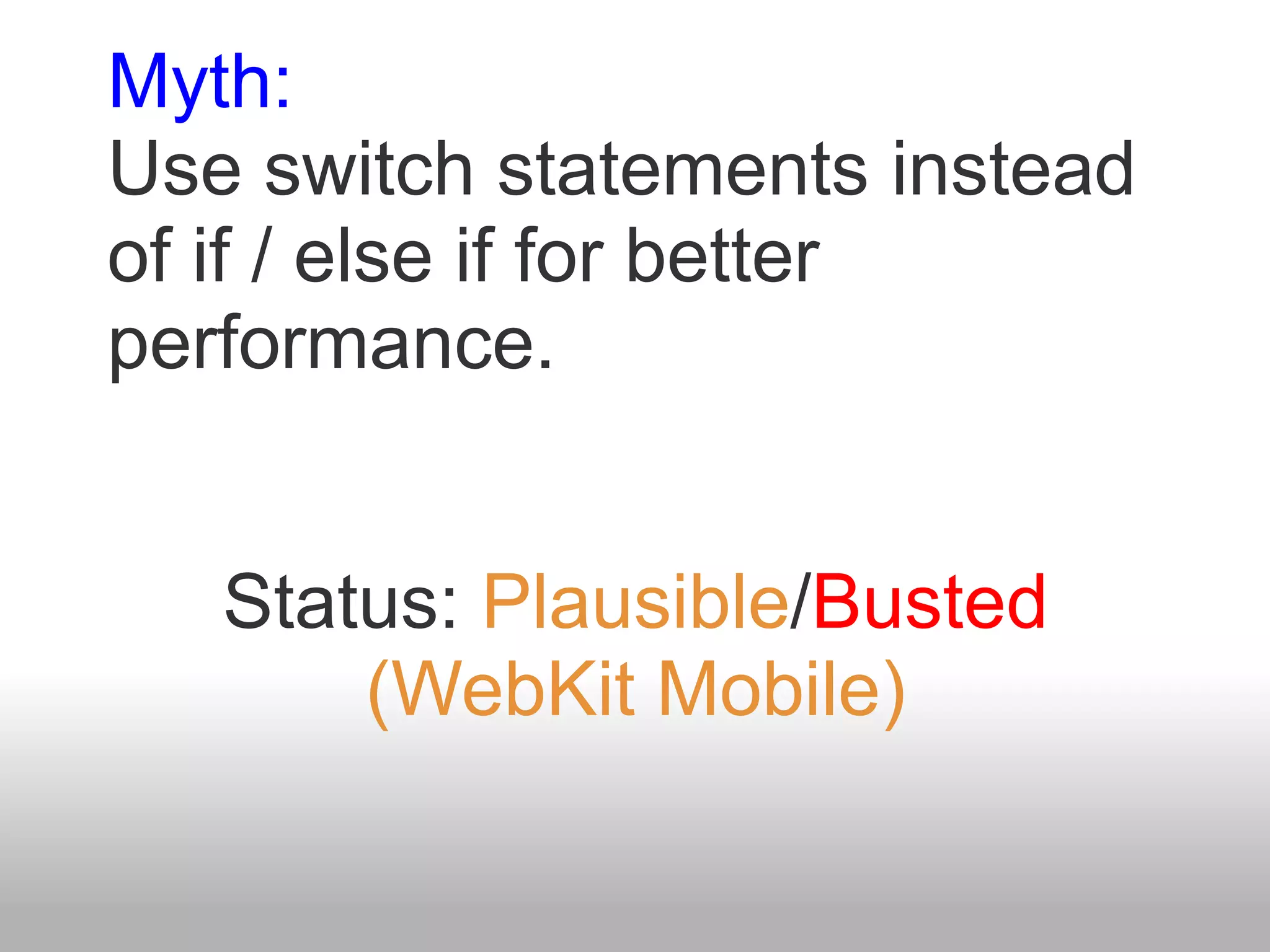 Myth:
Use switch statements instead
of if / else if for better
performance.


   Status: Plausible/Busted
       (WebKit Mobile)
 