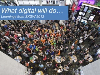 What digital will do…
Learnings from SXSW 2012
 