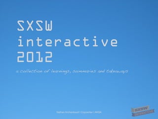 SXSW
interactive
2012
a collection of learnings, summaries and takeaways




                  Nathan Archambault | Copywriter | AKQA
 