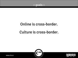 :: goals ::




             Online is cross-border.

             Culture is cross-border.




www.c3s.cc
 