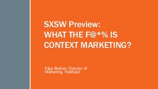 #inbound2013
SXSW Preview:
WHAT THE F@*% IS
CONTEXT MARKETING?
Kipp Bodnar, Director of
Marketing, HubSpot
 