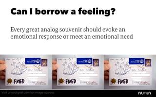 Can I borrow a feeling?
      Every great analog souvenir should evoke an
      emotional response or meet an emotional need




Visit physidigital.com for image sources
 