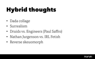 Hybrid thoughts
•    Dada collage
•    Surrealism
•    Druids vs. Engineers (Paul Saffro)
•    Nathan Jurgenson vs. IRL Fetish
•    Reverse skeuomorph
 