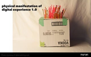 physical manifestation of
digital experience 1.0




Photo courtesy of dylanreibling.com
 