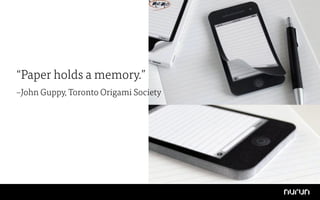 “Paper holds a memory.”
–John Guppy, Toronto Origami Society
 