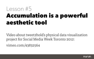 Lesson #5
Accumulation is a powerful
aesthetic tool

Video about tweet2hold’s physical data visualization
project for Social Media Week Toronto 2012: 
vimeo.com/43832564
 