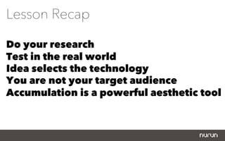 Lesson Recap

Do your research
Test in the real world
Idea selects the technology
You are not your target audience
Accumulation is a powerful aesthetic tool
 