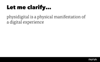 Let me clarify…
physidigital is a physical manifestation of
a digital experience
 
