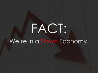 FACT:
We’re in a Down Economy.
 