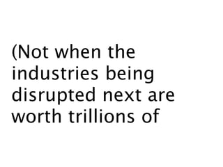 (Not when the
industries being
disrupted next are
worth trillions of
dollars.)