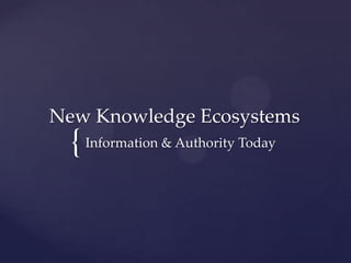 New Knowledge Ecosystems
  { Information & Authority Today
 