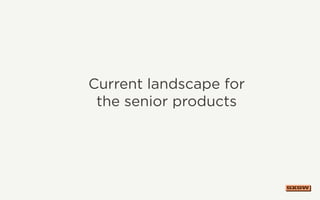 Current landscape for
the senior products
 