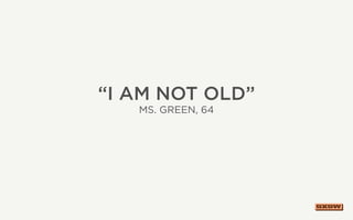 “I am not Old”
ms. Green, 64
 