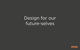 Design for our
future-selves
 