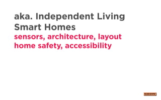 aka. Independent Living
Smart Homes
sensors, architecture, layout
home safety, accessibility
 