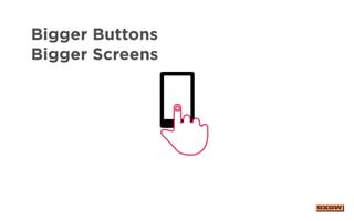 Bigger Buttons
Bigger Screens
 