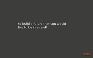 to build a future that you would
like to be in as well.
 