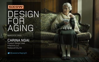 Design
for
aging
Carina Ngai
Product Design Lead
Inflection, LLC
Redwood City, CA
@caweena #aging15
March 11h
, 2013
 