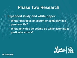 Phase Two Research
• Expanded study and white paper:
  – What roles does an album or song play in a
    person’s life?
  – What activities do people do while listening to
    particular artists?
 