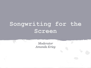 Songwriting for the
       Screen
       Moderator
      Amanda Krieg
 