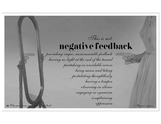 This is not
                                       negative feedback
                                     providing vague, unmeasurable feedback
                                       having no light at the end of the tunnel
                                               partaking in avoidable errors
                                                       being mean and biting
                                                     postulating thoughtlessly
                                                              having a temper
                                                           observing in silence
                                                       engaging in cynacism
                                                                 complaining
19 Why your brain needs negative feedback
                                                                     oppression   The pre-emption
 