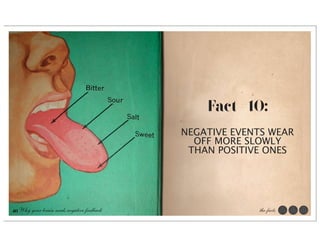 Fact #10:
                                            NEGATIVE EVENTS WEAR
                                              OFF MORE SLOWLY
                                             THAN POSITIVE ONES




46 Why your brain needs negative feedback                the facts
 