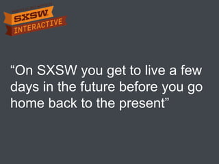 “On SXSW you get to live a few
days in the future before you go
home back to the present”
 