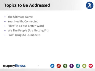 Topics to Be Addressed

+   The Ultimate Game
+   Your Health, Connected
+   “Diet” is a Four-Letter Word
+   We The People (Are Getting Fit)
+   From Drugs to Dumbbells




                          3
 