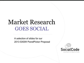 Market Research
  GOES SOCIAL
 A selection of slides for our
 2013 SXSW PanelPicker Proposal
 