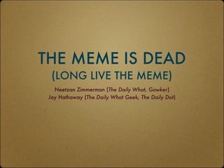 THE MEME IS DEAD
  (LONG LIVE THE MEME)
   Neetzan Zimmerman (The Daily What, Gawker)
 Jay Hathaway (The Daily What Geek, The Daily Dot)
 