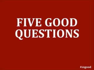 FIVE	
  GOOD	
  
QUESTIONS
#sxgood

 