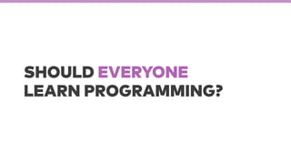 SHOULD EVERYONE
LEARN PROGRAMMING?
 