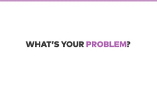 WHAT’S YOUR PROBLEM?
 