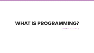 WHAT IS PROGRAMMING?
(AND WHY DO I CARE?)
 