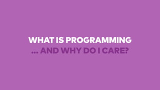 WHAT IS PROGRAMMING
… AND WHY DO I CARE?
 