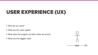 USER EXPERIENCE (UX)
Who are our users?
What are the users’ goals?
What does the program do when there are errors?
What are the biggest risks?
 