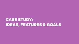 CASE STUDY:
IDEAS, FEATURES & GOALS
 