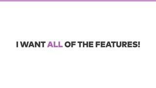 I WANT ALL OF THE FEATURES!
 