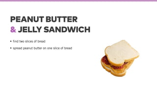 PEANUT BUTTER
& JELLY SANDWICH
find two slices of bread
spread peanut butter on one slice of bread
 