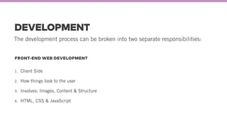 DEVELOPMENT
The development process can be broken into two separate responsibilities:
FRONT-END WEB DEVELOPMENT
1. Client Side
2. How things look to the user
3. Involves: Images, Content & Structure
4. HTML, CSS & JavaScript
 