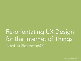 #UX4IoT #SXSW2014!
Re-orientating UX Design
for the Internet of Things
Alfred Lui (@connection76)
 