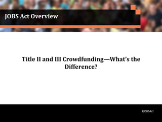JOBS Act Overview
Title II and III Crowdfunding—What’s the
Difference?
#JOBSAct
 