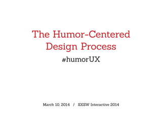The Humor-Centered
Design Process
#humorUX
March 10, 2014 / SXSW Interactive 2014
 