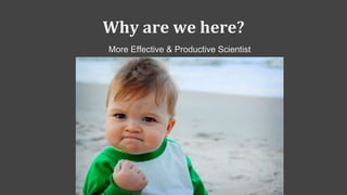 Why are we here?
More Effective & Productive Scientist
 