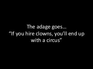 The adage goes…
“If you hire clowns, you’ll end up
with a circus”
 