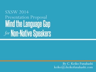 MindtheLanguageGap
Non-NativeSpeakers
By C. Keiko Funahashi
keiko@ckeikofunahashi.com
SXSW 2014
Presentation Proposal
for
 