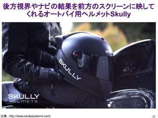 後方視界やナビの結果を前方のスクリーンに映して
くれるオートバイ用ヘルメットSkully
23出典： http://www.skullysystems.com/
 